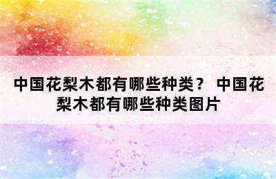 中国花梨木都有哪些种类？ 中国花梨木都有哪些种类图片